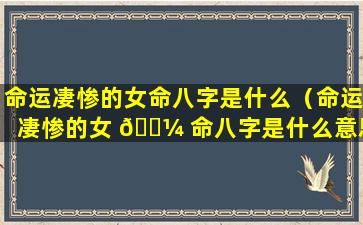 命运凄惨的女命八字是什么（命运凄惨的女 🌼 命八字是什么意思 🐡 ）